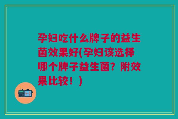 孕妇吃什么牌子的益生菌效果好(孕妇该选择哪个牌子益生菌?附效果比较!)