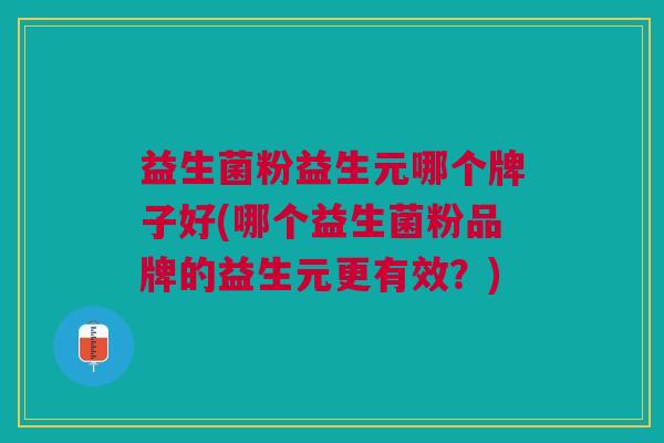 益生菌粉益生元哪个牌子好(哪个益生菌粉品牌的益生元更有效?)