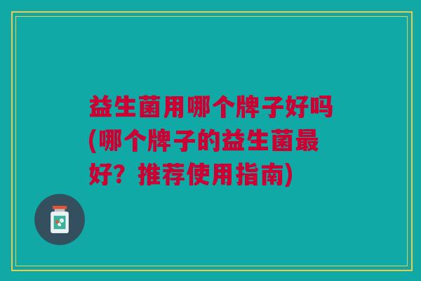 益生菌用哪个牌子好吗(哪个牌子的益生菌好?推荐使用指南) 益生菌用哪个牌子好吗(哪个牌子的益生菌好?推荐使用指南)