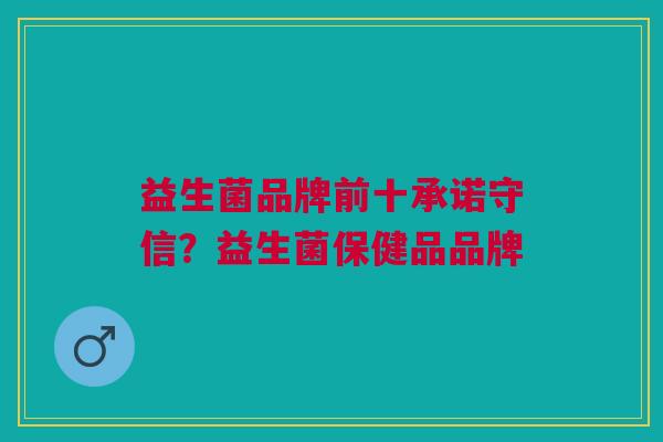 益生菌品牌前十承诺守信?益生菌保健品品牌 益生菌品牌前十承诺守信?益生菌保健品品牌