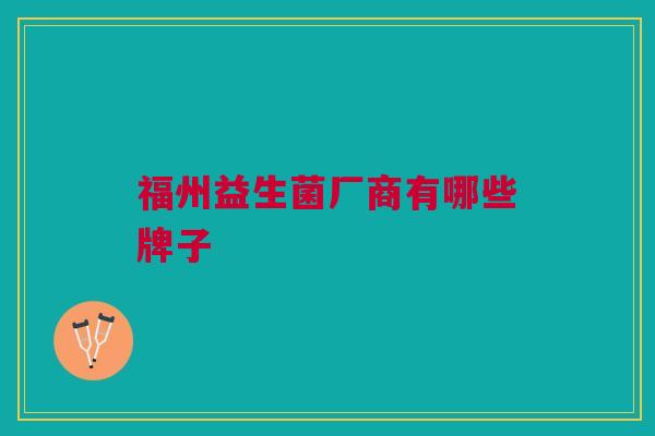 福州益生菌厂商有哪些牌子 福州益生菌厂商有哪些牌子