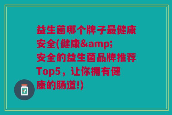 益生菌哪个牌子最健康安全(健康&安全的益生菌品牌推荐Top5，让你拥有健康的肠道!)