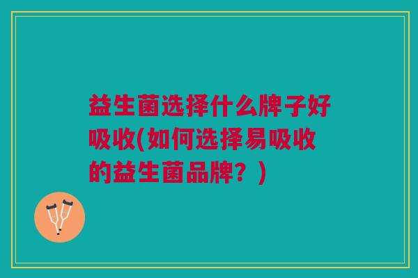 益生菌选择什么牌子好吸收(如何选择易吸收的益生菌品牌？)