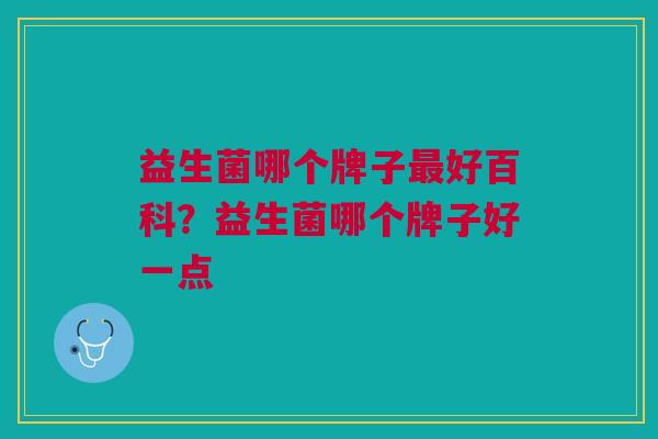 益生菌哪个牌子最好百科?益生菌哪个牌子好一点