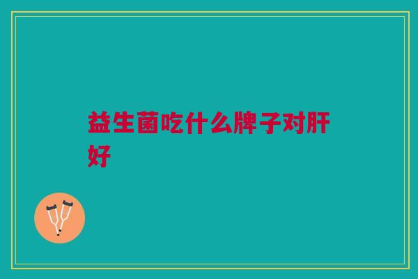 益生菌吃什么牌子对肝好