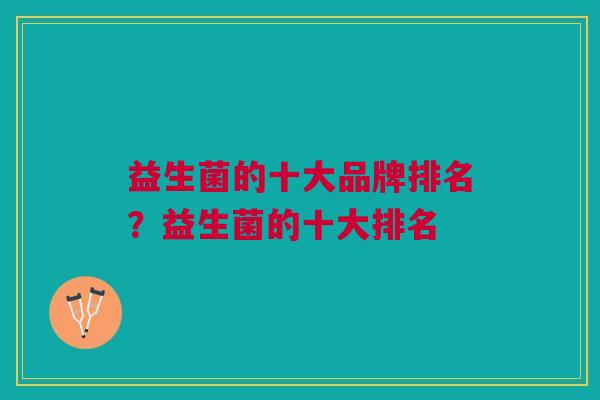 益生菌的十大品牌排名?益生菌的十大排名