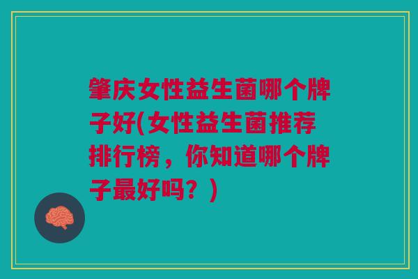 肇庆女性益生菌哪个牌子好(女性益生菌推荐排行榜，你知道哪个牌子好吗？)