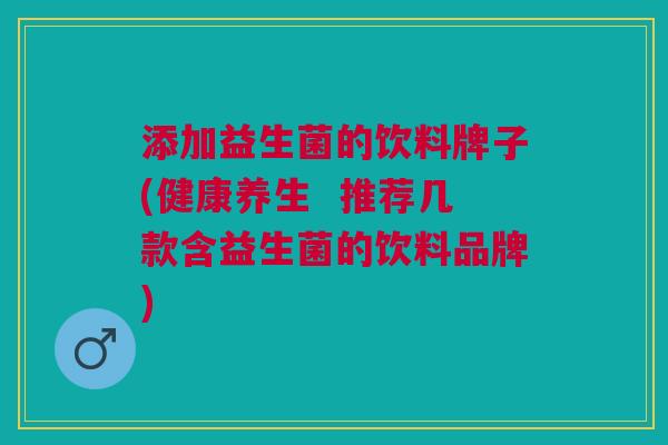 添加益生菌的饮料牌子(健康养生 推荐几款含益生菌的饮料品牌)