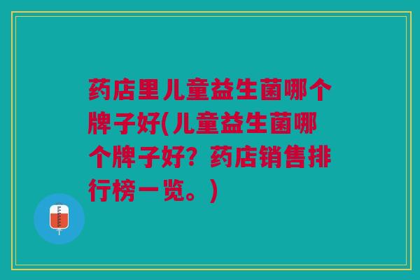 药店里儿童益生菌哪个牌子好(儿童益生菌哪个牌子好?药店销售排行榜一览。)