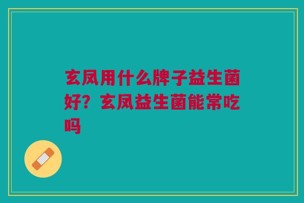 玄凤用什么牌子益生菌好？玄凤益生菌能常吃吗