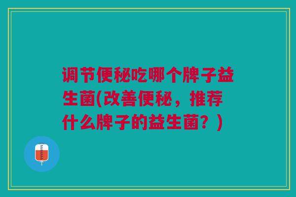 调节便秘吃哪个牌子益生菌(改善便秘,推荐什么牌子的益生菌?)