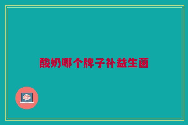 酸奶哪个牌子补益生菌 酸奶哪个牌子补益生菌