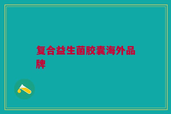 复合益生菌胶囊海外品牌 复合益生菌胶囊海外品牌