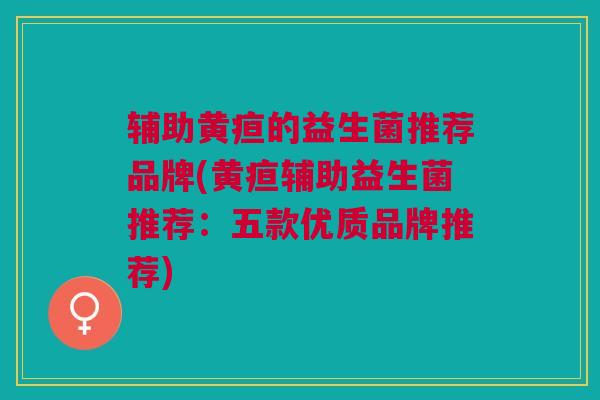 辅助黄疸的益生菌推荐品牌(黄疸辅助益生菌推荐:五款优质品牌推荐)