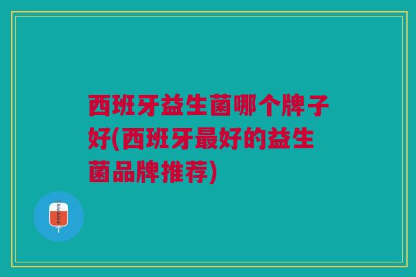 西班牙益生菌哪个牌子好(西班牙好的益生菌品牌推荐) 西班牙益生菌哪个牌子好(西班牙好的益生菌品牌推荐)