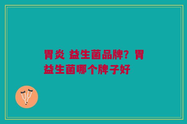 益生菌品牌?胃益生菌哪个牌子好 益生菌品牌?胃益生菌哪个牌子好