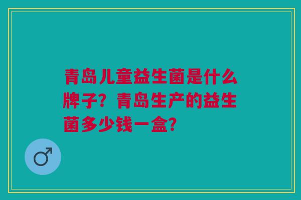 青岛儿童益生菌是什么牌子?青岛生产的益生菌多少钱一盒? 青岛儿童益生菌是什么牌子?青岛生产的益生菌多少钱一盒?