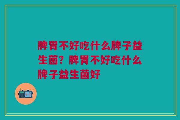 脾胃不好吃什么牌子益生菌?脾胃不好吃什么牌子益生菌好