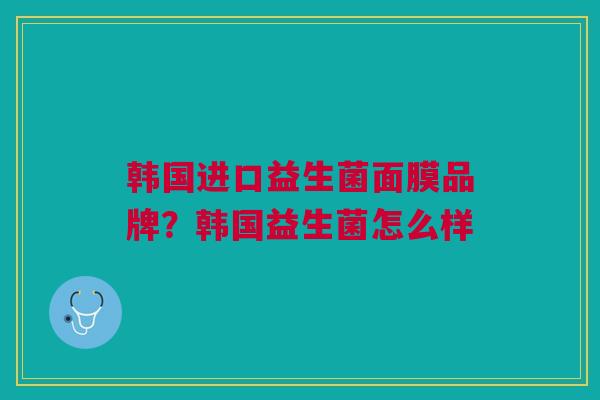韩国进口益生菌面膜品牌?韩国益生菌怎么样 韩国进口益生菌面膜品牌?韩国益生菌怎么样