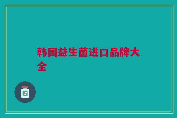 韩国益生菌进口品牌大全