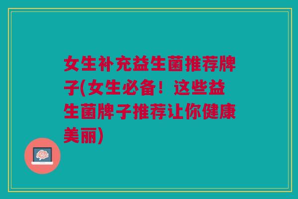 女生补充益生菌推荐牌子(女生必备!这些益生菌牌子推荐让你健康美丽) 女生补充益生菌推荐牌子(女生必备!这些益生菌牌子推荐让你健康美丽)