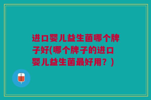 进口婴儿益生菌哪个牌子好(哪个牌子的进口婴儿益生菌最好用?)