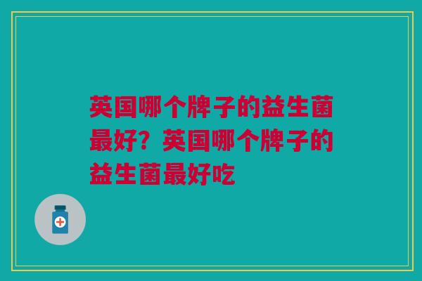 英国哪个牌子的益生菌最好?英国哪个牌子的益生菌最好吃