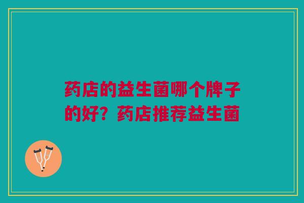 药店的益生菌哪个牌子的好?药店推荐益生菌 药店的益生菌哪个牌子的好?药店推荐益生菌