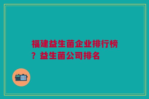 福建益生菌企业排行榜？益生菌公司排名