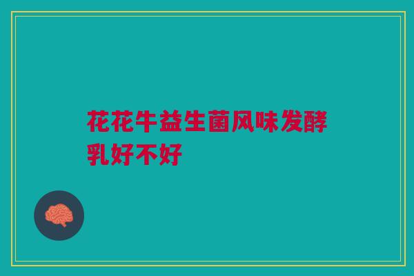 花花牛益生菌风味发酵乳好不好 花花牛益生菌风味发酵乳好不好