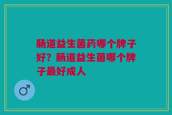 肠道益生菌药哪个牌子好？肠道益生菌哪个牌子好成人