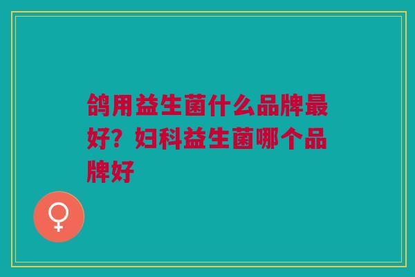 鸽用益生菌什么品牌最好?妇科益生菌哪个品牌好