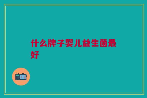 什么牌子婴儿益生菌好 什么牌子婴儿益生菌好