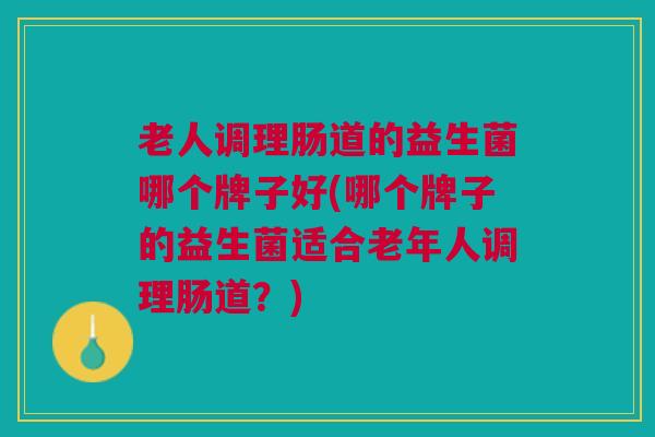 老人调理肠道的益生菌哪个牌子好(哪个牌子的益生菌适合老年人调理肠道?) 老人调理肠道的益生菌哪个牌子好(哪个牌子的益生菌适合老年人调理肠道?)
