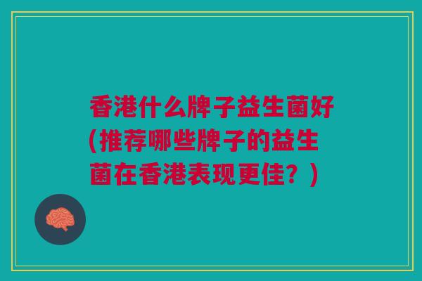 香港什么牌子益生菌好(推荐哪些牌子的益生菌在香港表现更佳?)