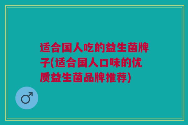 适合国人吃的益生菌牌子(适合国人口味的优质益生菌品牌推荐)