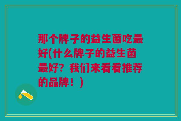 那个牌子的益生菌吃最好(什么牌子的益生菌最好?我们来看看推荐的品牌!)