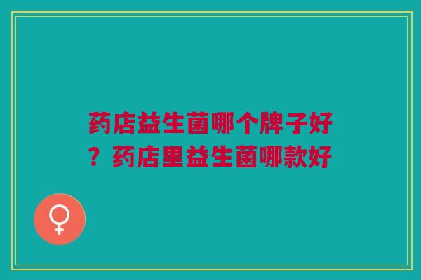 药店益生菌哪个牌子好?药店里益生菌哪款好