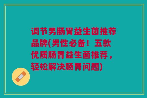 调节男肠胃益生菌推荐品牌(男性必备!五款优质肠胃益生菌推荐,轻松解决肠胃问题) 调节男肠胃益生菌推荐品牌(男性必备!五款优质肠胃益生菌推荐,轻松解决肠胃问题)