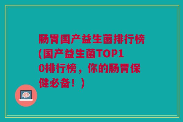肠胃国产益生菌排行榜(国产益生菌TOP10排行榜,你的肠胃保健必备!)