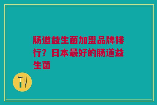 肠道益生菌加盟品牌排行?日本最好的肠道益生菌