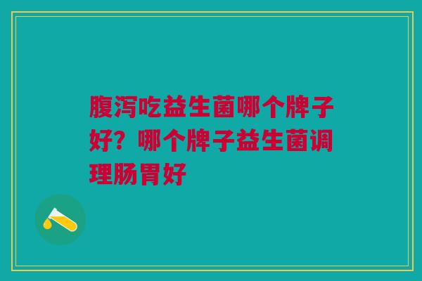腹泻吃益生菌哪个牌子好?哪个牌子益生菌调理肠胃好