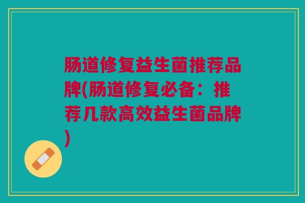 肠道修复益生菌推荐品牌(肠道修复必备:推荐几款高效益生菌品牌) 肠道修复益生菌推荐品牌(肠道修复必备:推荐几款高效益生菌品牌)