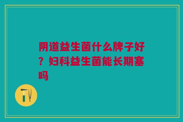 益生菌什么牌子好?益生菌能长期塞吗 益生菌什么牌子好?益生菌能长期塞吗