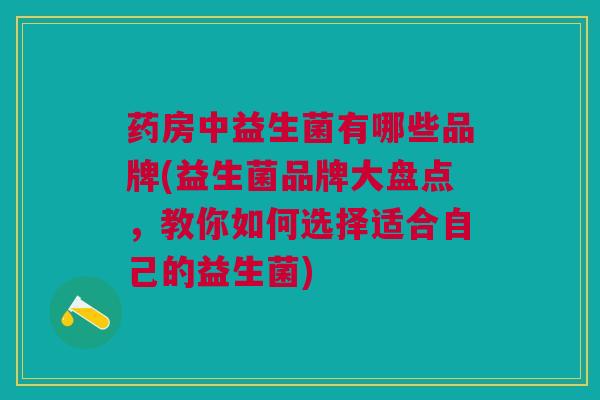 药房中益生菌有哪些品牌(益生菌品牌大盘点,教你如何选择适合自己的益生菌)