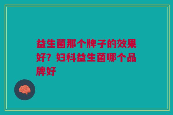 益生菌那个牌子的效果好？妇科益生菌哪个品牌好
