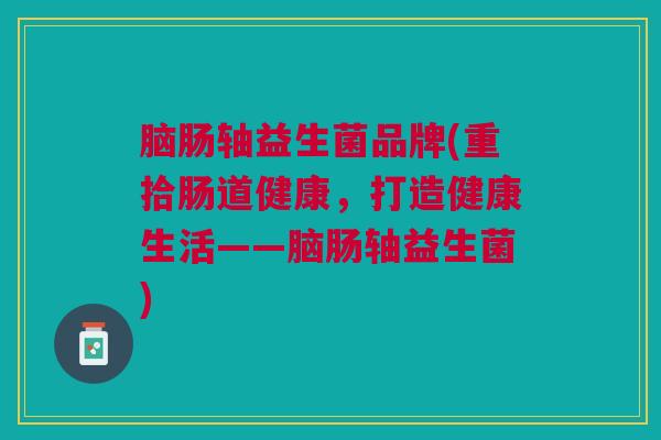 脑肠轴益生菌品牌(重拾肠道健康,打造健康生活——脑肠轴益生菌)