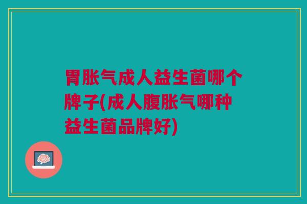 胃胀气成人益生菌哪个牌子(成人腹胀气哪种益生菌品牌好)