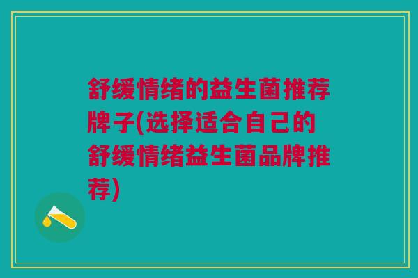 舒缓情绪的益生菌推荐牌子(选择适合自己的舒缓情绪益生菌品牌推荐)
