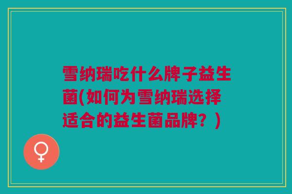 雪纳瑞吃什么牌子益生菌(如何为雪纳瑞选择适合的益生菌品牌?)
